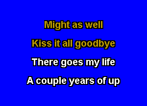 Might as well
Kiss it all goodbye

There goes my life

A couple years of up