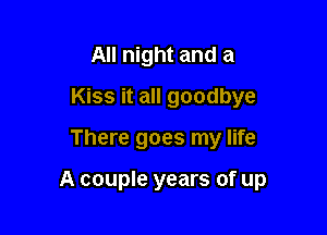 All night and a
Kiss it all goodbye

There goes my life

A couple years of up