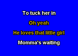 To tuck her in

Oh yeah

He loves that little girl

Momma's waiting