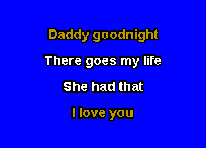 Daddy goodnight

There goes my life
She had that

I love you
