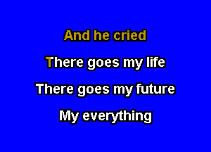 And he cried

There goes my life

There goes my future

My everything