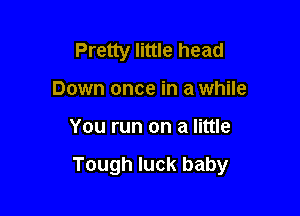 Pretty little head
Down once in a while

You run on a little

Tough luck baby