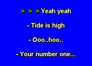 5' z Yeah yeah

- Tide is high
- Ooo..hoo..

- Your number one...