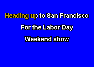 Heading up to San Francisco

For the Labor Day

Weekend show