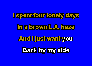I spent four lonely days

In a brown L.A. haze

And ljust want you

Back by my side