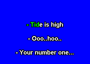 - Tide is high

- Ooo..hoo..

- Your number one...
