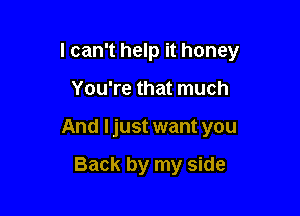 I can't help it honey

You're that much
And Ijust want you

Back by my side