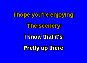 I hope you're enjoying

The scenery
I know that it's

Pretty up there