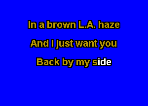 In a brown L.A. haze

And ljust want you

Back by my side