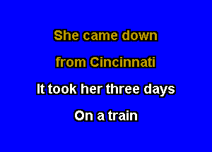 She came down

from Cincinnati

It took her three days

On a train