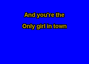 And you're the

Only girl in town