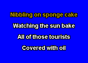 Nibbling on sponge cake

Watching the sun bake
All of those tourists

Covered with oil
