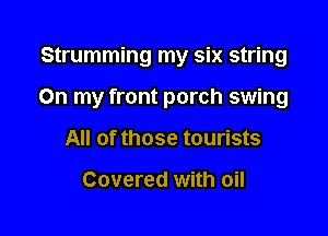 Strumming my six string

On my front porch swing

All of those tourists

Covered with oil
