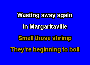 Wasting away again
In Margaritaville

Smell those shrimp

They're beginning to boil