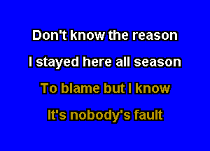 Don't know the reason
I stayed here all season

To blame but I know

It's nobody's fault