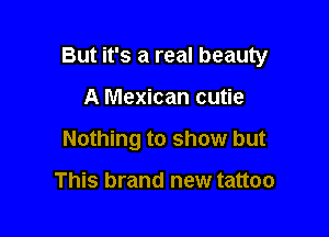 But it's a real beauty

A Mexican cutie
Nothing to show but

This brand new tattoo