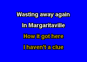 Wasting away again

In Margaritaville
How it got here

I haven't a clue