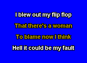 I blew out my flip flop
That there's a woman

To blame now I think

Hell it could be my fault