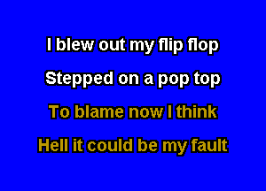 I blew out my nip flop

Stepped on a pop top

To blame now I think

Hell it could be my fault