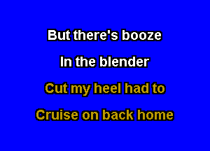 But there's booze

In the blender

Cut my heel had to

Cruise on back home
