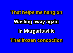 That helps me hang on

Wasting away again
In Margaritaville

That frozen concoction