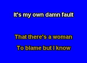 It's my own damn fault

That there's a woman

To blame but I know