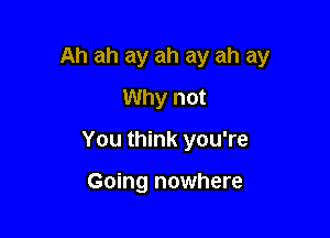 Ah ah ay ah ay ah ay

Why not
You think you're

Going nowhere