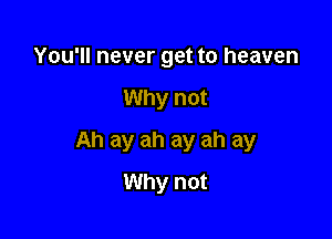 You'll never get to heaven

Why not

Ah ay ah ay ah ay

Why not