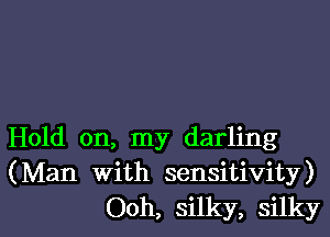 Hold on, my darling
(Man with sensitivity)

Ooh, silky, silkyl