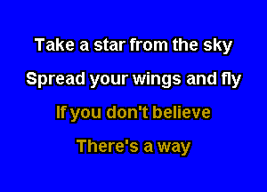Take a star from the sky
Spread your wings and fly

If you don't believe

There's a way