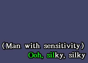 (Man With sensitivity)
Ooh, silky, silky