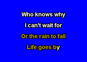 Who knows why

I can't wait for
Or the rain to fall

Life goes by