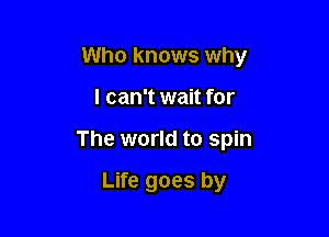 Who knows why

I can't wait for
The world to spin

Life goes by