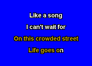Like a song
I can't wait for

On this crowded street

Life goes on