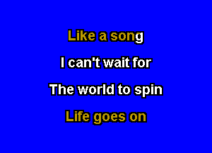 Like a song

I can't wait for

The world to spin

Life goes on