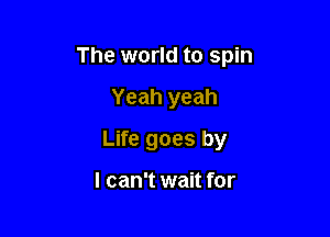 The world to spin

Yeah yeah
Life goes by

I can't wait for