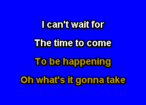 I can't wait for
The time to come

To be happening

on what's it gonna take