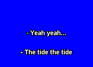 - Yeah yeah...

- The tide the tide