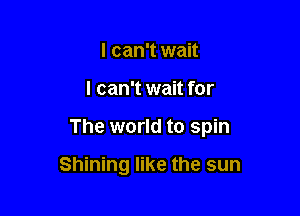 I can't wait

I can't wait for

The world to spin

Shining like the sun