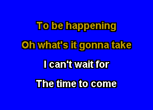 To be happening

on what's it gonna take
I can't wait for

The time to come