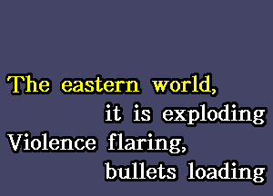 The eastern world,

it is exploding
Violence flaring,
bullets loading