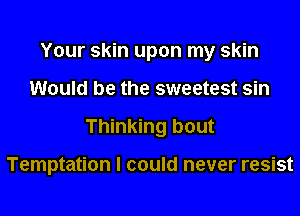 Your skin upon my skin

Would be the sweetest sin

Thinking bout

Temptation I could never resist