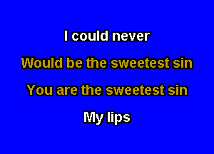 I could never
Would be the sweetest sin

You are the sweetest sin

My lips