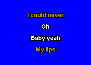 I could never
on
Baby yeah

My lips