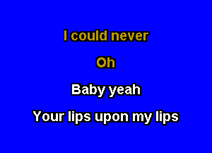 I could never
on
Baby yeah

Your lips upon my lips