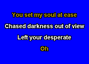 You set my soul at ease

Chased darkness out of view

Left your desperate

Oh