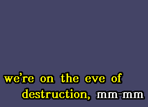 we,re on the eve of
destruction, mm-mm