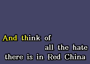 And think of
all the hate
there is in Red China