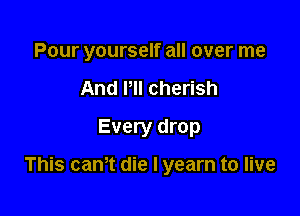 Pour yourself all over me
And HI cherish
Every drop

This can't die I yearn to live