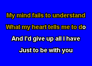 My mind fails to understand
What my heart tells me to do
And Pd give up all I have

Just to be with you